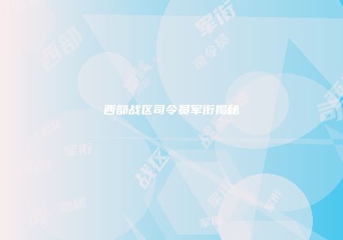 西部战区司令员军衔揭秘