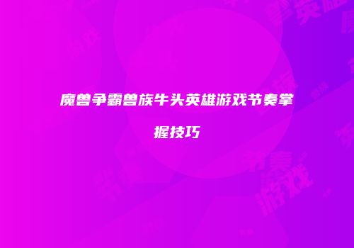 魔兽争霸兽族牛头英雄游戏节奏掌握技巧