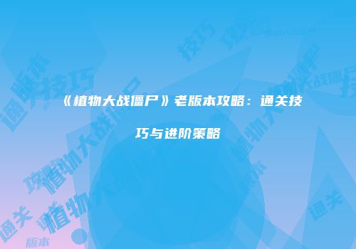 《植物大战僵尸》老版本攻略：通关技巧与进阶策略