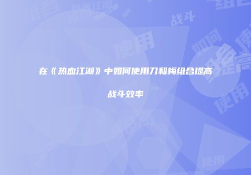 在《热血江湖》中如何使用刀和梅组合提高战斗效率