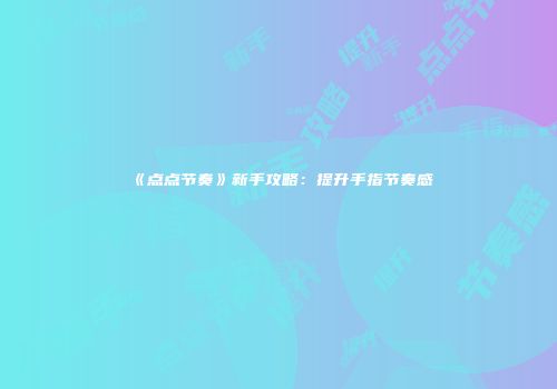 《点点节奏》新手攻略：提升手指节奏感