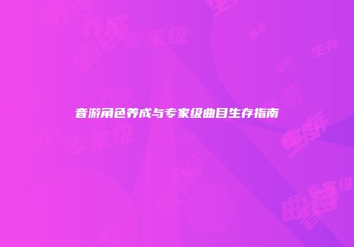 音游角色养成与专家级曲目生存指南