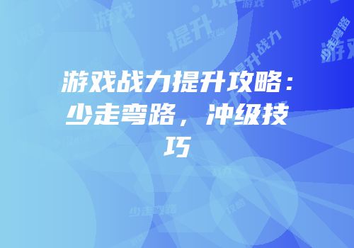 游戏战力提升攻略：少走弯路，冲级技巧