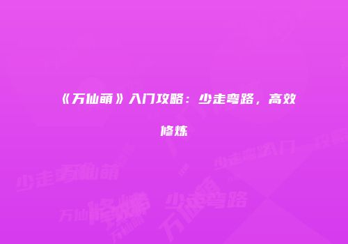 《万仙萌》入门攻略：少走弯路，高效修炼