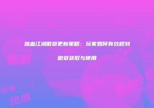 热血江湖徽章更新策略:玩家如何有效规划徽章获取与使用
