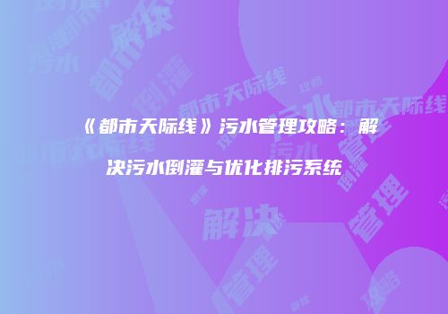 《都市天际线》污水管理攻略：解决污水倒灌与优化排污系统