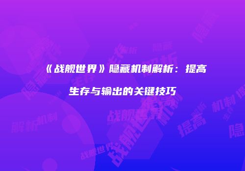 《战舰世界》隐藏机制解析：提高生存与输出的关键技巧