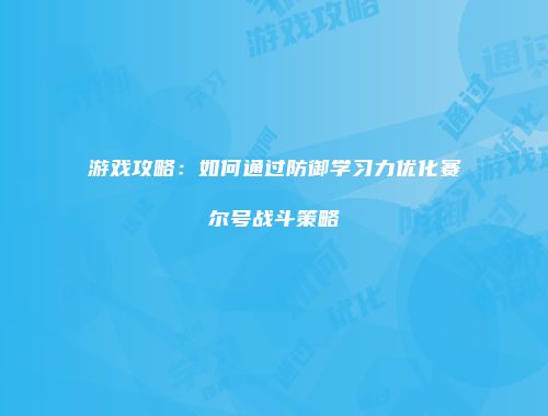 游戏攻略：如何通过防御学习力优化赛尔号战斗策略