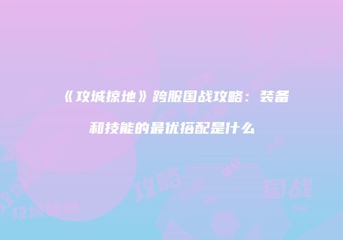 《攻城掠地》跨服国战攻略:装备和技能的最优搭配是什么