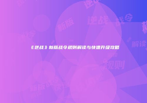 《逆战》新版战令规则解读与快速升级攻略