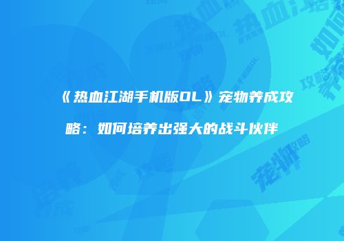 《热血江湖手机版OL》宠物养成攻略：如何培养出强大的战斗伙伴