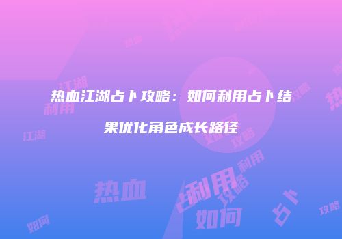 热血江湖占卜攻略：如何利用占卜结果优化角色成长路径