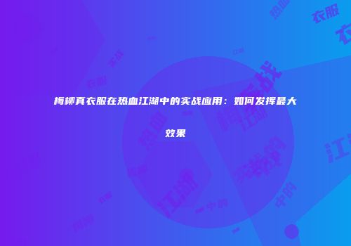梅柳真衣服在热血江湖中的实战应用：如何发挥最大效果