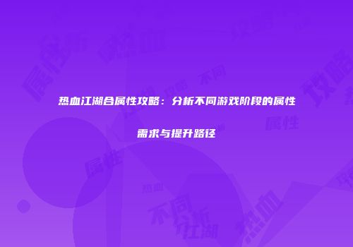 热血江湖合属性攻略：分析不同游戏阶段的属性需求与提升路径