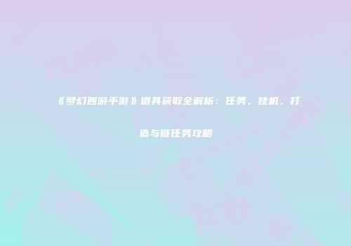 《梦幻西游手游》道具获取全解析：任务、挂机、打造与链任务攻略
