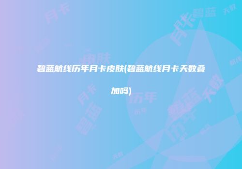 碧蓝航线历年月卡皮肤(碧蓝航线月卡天数叠加吗)
