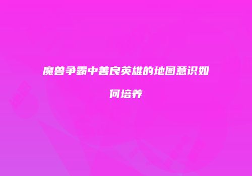 魔兽争霸中善良英雄的地图意识如何培养