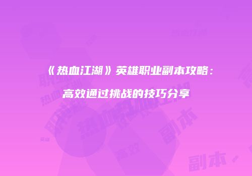 《热血江湖》英雄职业副本攻略：高效通过挑战的技巧分享