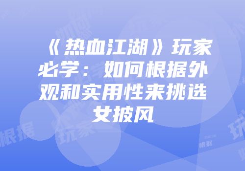 《热血江湖》玩家必学:如何根据外观和实用性来挑选女披风