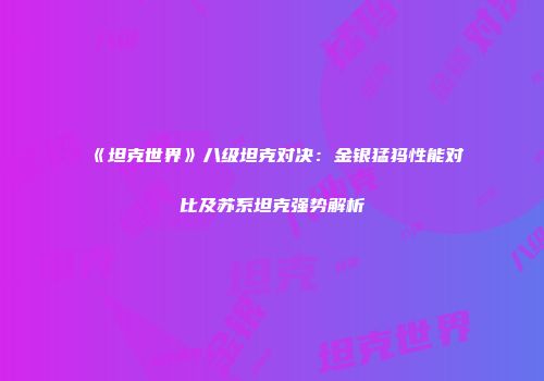 《坦克世界》八级坦克对决：金银猛犸性能对比及苏系坦克强势解析
