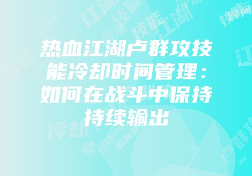 热血江湖卢群攻技能冷却时间管理：如何在战斗中保持持续输出