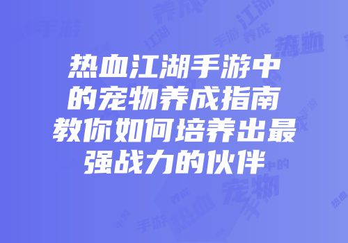 热血江湖手游中的宠物养成指南教你如何培养出最强战力的伙伴