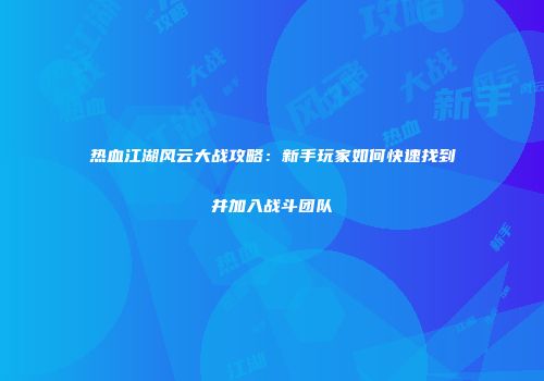 热血江湖风云大战攻略：新手玩家如何快速找到并加入战斗团队