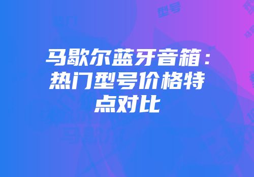 马歇尔蓝牙音箱：热门型号价格特点对比