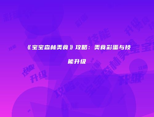 《宝宝森林美食》攻略：美食彩蛋与技能升级