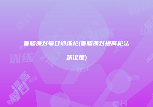 香肠派对每日训练枪(香肠派对提高枪法精准度)