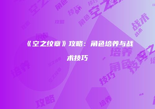 《空之纹章》攻略：角色培养与战术技巧