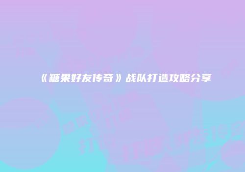 《糖果好友传奇》战队打造攻略分享