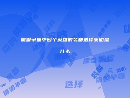 魔兽争霸中四个英雄的装备选择策略是什么