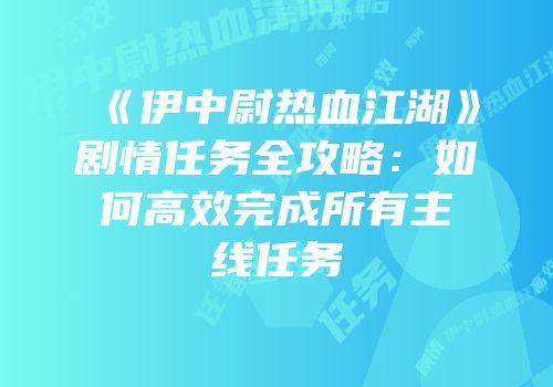 《伊中尉热血江湖》剧情任务全攻略:如何高效完成所有主线任务