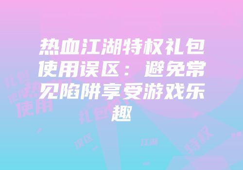 热血江湖特权礼包使用误区：避免常见陷阱享受游戏乐趣