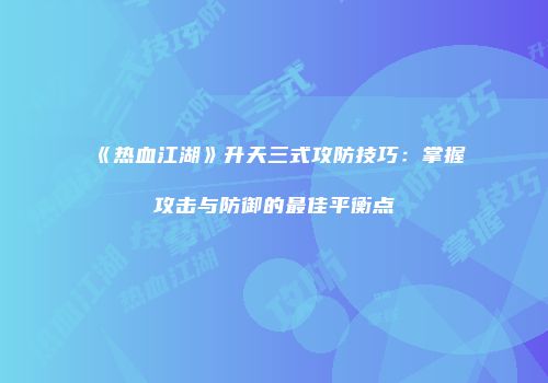 《热血江湖》升天三式攻防技巧：掌握攻击与防御的最佳平衡点