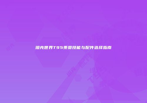 坦克世界T95乘员技能与配件选择指南