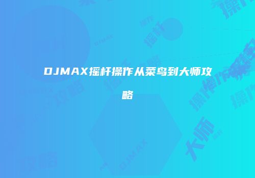 DJMAX摇杆操作从菜鸟到大师攻略