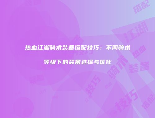 热血江湖骑术装备搭配技巧：不同骑术等级下的装备选择与优化