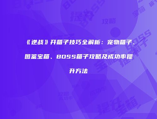 《逆战》开箱子技巧全解析：宠物箱子、图鉴宝箱、BOSS箱子攻略及成功率提升方法