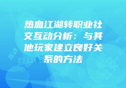 热血江湖转职业社交互动分析：与其他玩家建立良好关系的方法
