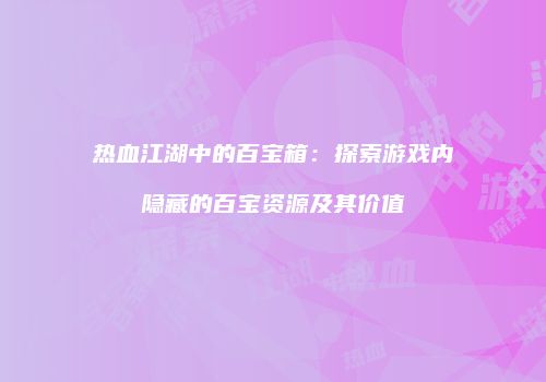 热血江湖中的百宝箱：探索游戏内隐藏的百宝资源及其价值