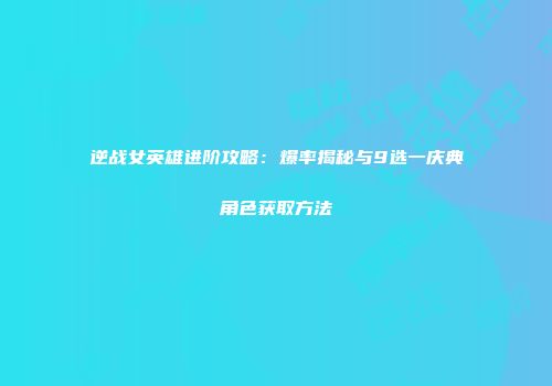 逆战女英雄进阶攻略：爆率揭秘与9选一庆典角色获取方法