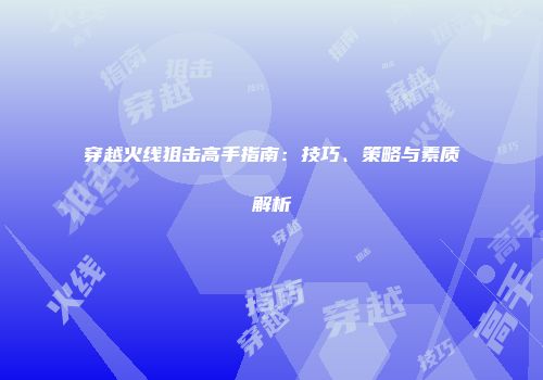穿越火线狙击高手指南：技巧、策略与素质解析