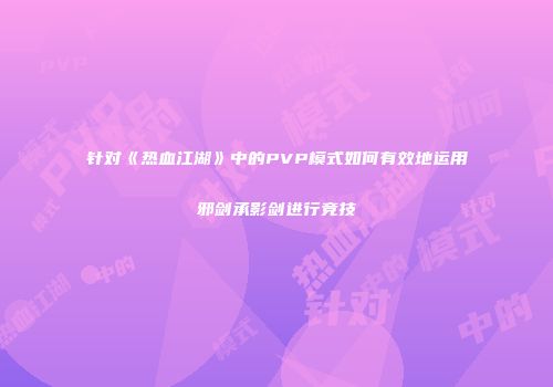针对《热血江湖》中的PVP模式如何有效地运用邪剑承影剑进行竞技