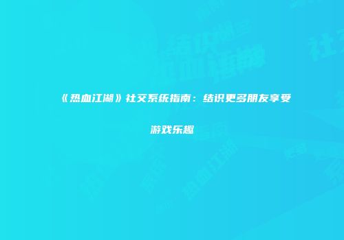 《热血江湖》社交系统指南:结识更多朋友享受游戏乐趣