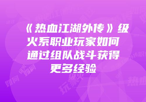 《热血江湖外传》级火系职业玩家如何通过组队战斗获得更多经验