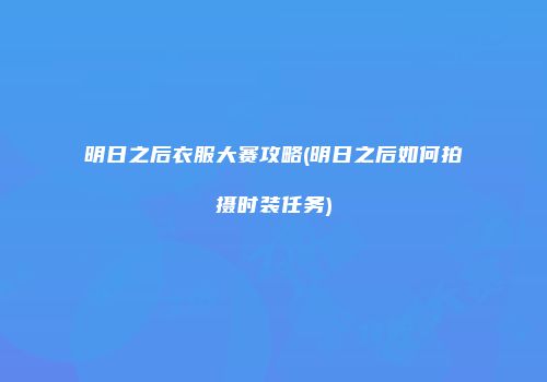 明日之后衣服大赛攻略(明日之后如何拍摄时装任务)
