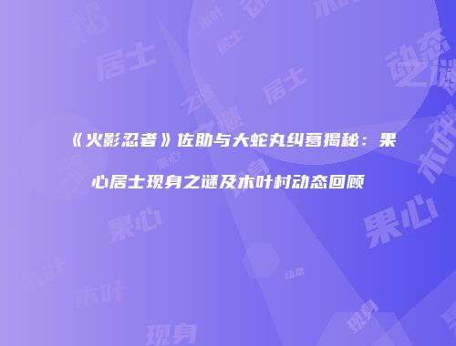 《火影忍者》佐助与大蛇丸纠葛揭秘：果心居士现身之谜及木叶村动态回顾