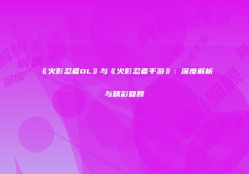 《火影忍者OL》与《火影忍者手游》：深度解析与精彩回顾